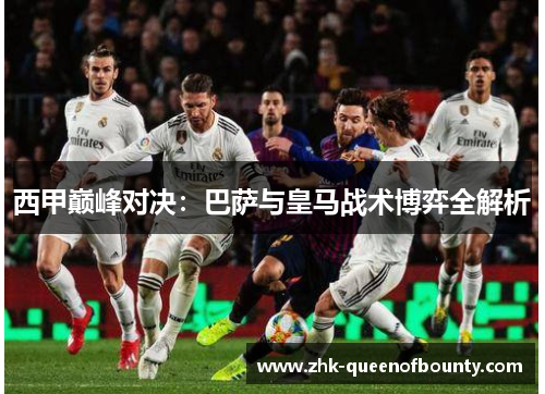 西甲巅峰对决：巴萨与皇马战术博弈全解析