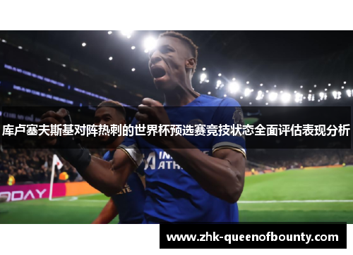 库卢塞夫斯基对阵热刺的世界杯预选赛竞技状态全面评估表现分析 库卢塞夫斯基对阵热刺的世界杯预选赛竞技状态全面评估表现分析