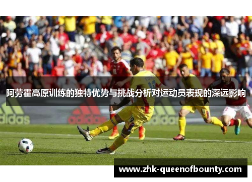 阿劳霍高原训练的独特优势与挑战分析对运动员表现的深远影响 阿劳霍高原训练的独特优势与挑战分析对运动员表现的深远影响