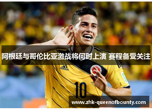 阿根廷与哥伦比亚激战将何时上演 赛程备受关注 阿根廷与哥伦比亚激战将何时上演 赛程备受关注