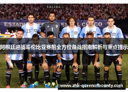阿根廷迎战哥伦比亚赛前全方位备战指南解析与重点提示