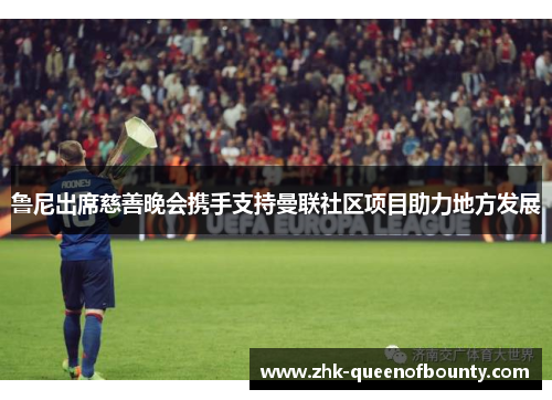 鲁尼出席慈善晚会携手支持曼联社区项目助力地方发展