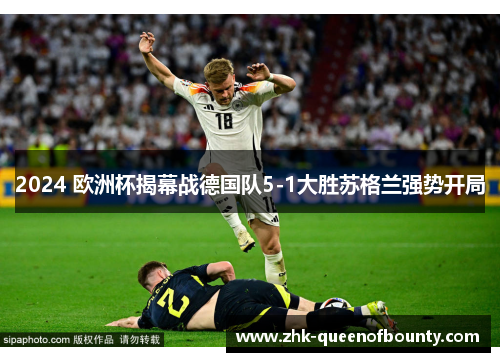 2024 欧洲杯揭幕战德国队5-1大胜苏格兰强势开局 2024 欧洲杯揭幕战德国队5-1大胜苏格兰强势开局