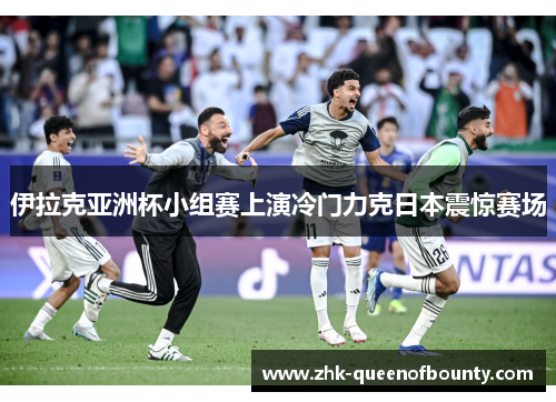 伊拉克亚洲杯小组赛上演冷门力克日本震惊赛场