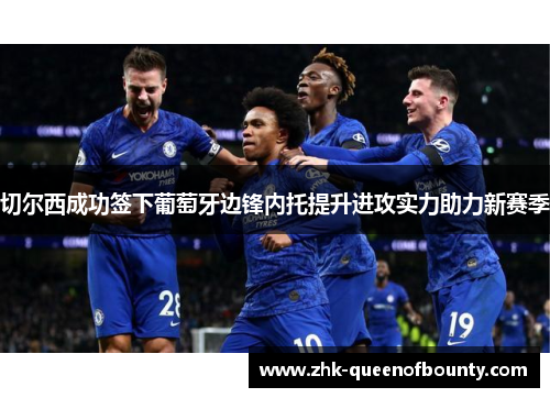 切尔西成功签下葡萄牙边锋内托提升进攻实力助力新赛季 切尔西成功签下葡萄牙边锋内托提升进攻实力助力新赛季