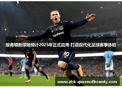 埃弗顿新球场预计2025年正式启用 打造现代化足球赛事体验 埃弗顿新球场预计2025年正式启用 打造现代化足球赛事体验