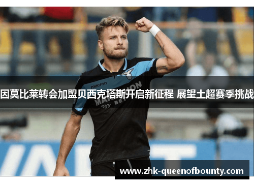 因莫比莱转会加盟贝西克塔斯开启新征程 展望土超赛季挑战 因莫比莱转会加盟贝西克塔斯开启新征程 展望土超赛季挑战