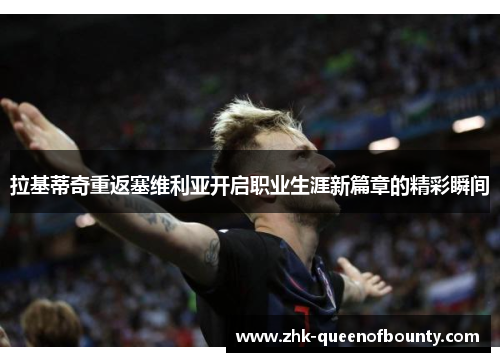 拉基蒂奇重返塞维利亚开启职业生涯新篇章的精彩瞬间 拉基蒂奇重返塞维利亚开启职业生涯新篇章的精彩瞬间