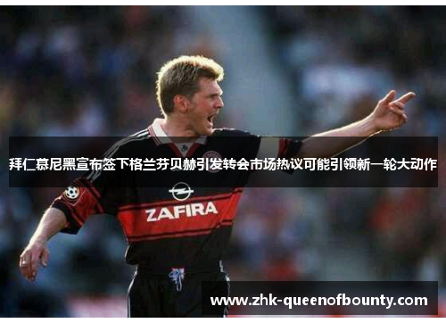 拜仁慕尼黑宣布签下格兰芬贝赫引发转会市场热议可能引领新一轮大动作 拜仁慕尼黑宣布签下格兰芬贝赫引发转会市场热议可能引领新一轮大动作