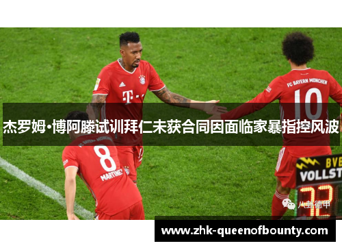 杰罗姆·博阿滕试训拜仁未获合同因面临家暴指控风波