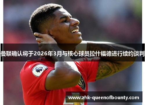 曼联确认将于2026年3月与核心球员拉什福德进行续约谈判