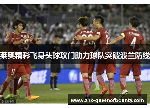 莱奥精彩飞身头球攻门助力球队突破波兰防线 莱奥精彩飞身头球攻门助力球队突破波兰防线