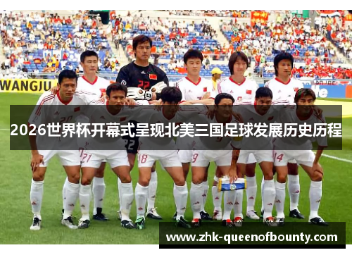 2026世界杯开幕式呈现北美三国足球发展历史历程 2026世界杯开幕式呈现北美三国足球发展历史历程