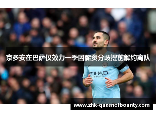 京多安在巴萨仅效力一季因薪资分歧提前解约离队 京多安在巴萨仅效力一季因薪资分歧提前解约离队