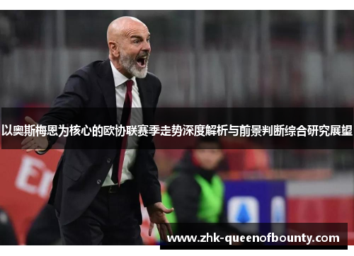 以奥斯梅恩为核心的欧协联赛季走势深度解析与前景判断综合研究展望 以奥斯梅恩为核心的欧协联赛季走势深度解析与前景判断综合研究展望