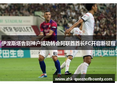 伊涅斯塔告别神户成功转会阿联酋酋长FC开启新征程