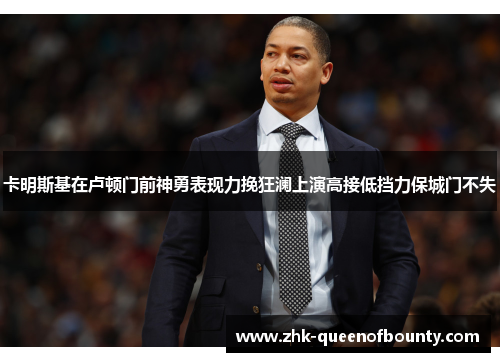 卡明斯基在卢顿门前神勇表现力挽狂澜上演高接低挡力保城门不失 卡明斯基在卢顿门前神勇表现力挽狂澜上演高接低挡力保城门不失