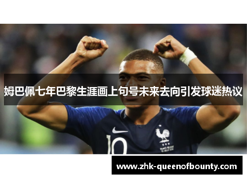 姆巴佩七年巴黎生涯画上句号未来去向引发球迷热议 姆巴佩七年巴黎生涯画上句号未来去向引发球迷热议