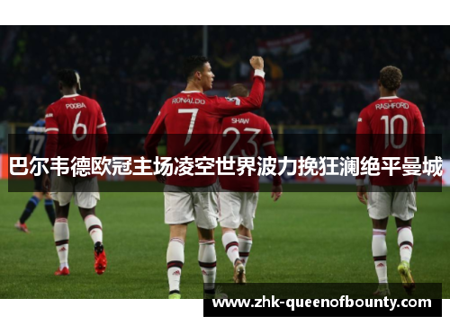 巴尔韦德欧冠主场凌空世界波力挽狂澜绝平曼城