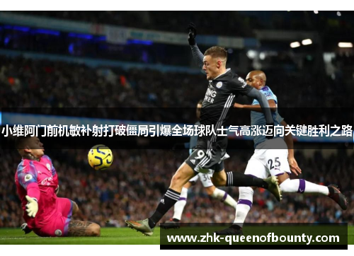 小维阿门前机敏补射打破僵局引爆全场球队士气高涨迈向关键胜利之路