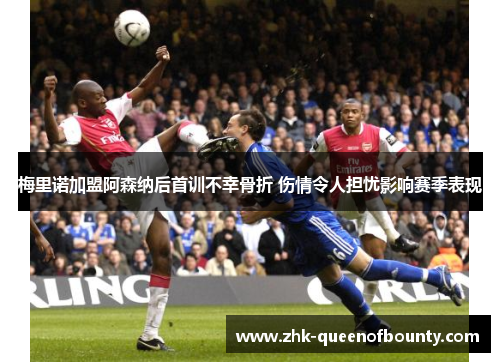 梅里诺加盟阿森纳后首训不幸骨折 伤情令人担忧影响赛季表现