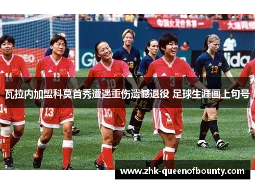 瓦拉内加盟科莫首秀遭遇重伤遗憾退役 足球生涯画上句号