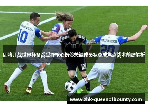 即将开战世界杯备战受挫核心伤停关键球员状态成焦点战术前瞻解析 即将开战世界杯备战受挫核心伤停关键球员状态成焦点战术前瞻解析