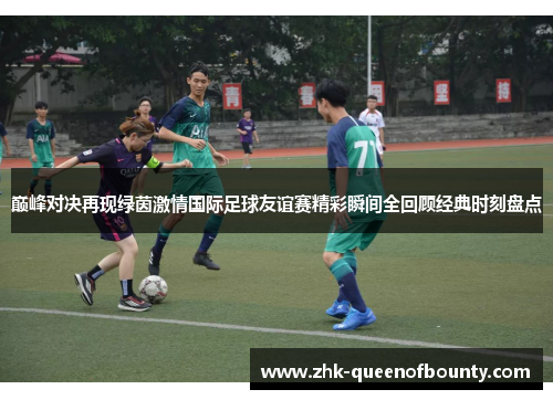 巅峰对决再现绿茵激情国际足球友谊赛精彩瞬间全回顾经典时刻盘点 巅峰对决再现绿茵激情国际足球友谊赛精彩瞬间全回顾经典时刻盘点