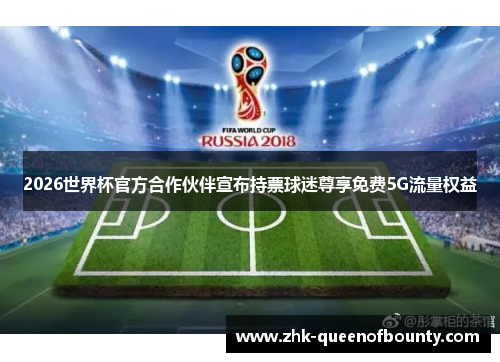 2026世界杯官方合作伙伴宣布持票球迷尊享免费5G流量权益 2026世界杯官方合作伙伴宣布持票球迷尊享免费5G流量权益