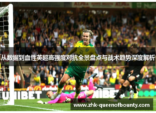 从数据到血性英超高强度对抗全景盘点与战术趋势深度解析 从数据到血性英超高强度对抗全景盘点与战术趋势深度解析