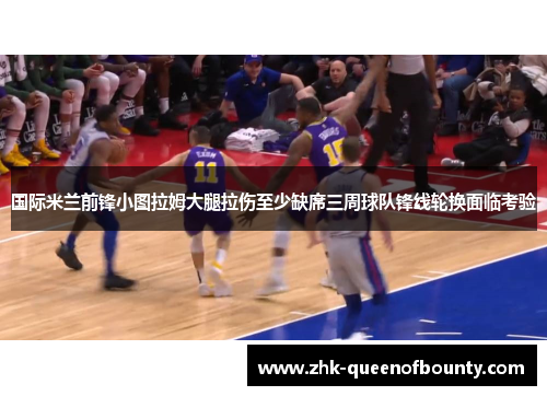 国际米兰前锋小图拉姆大腿拉伤至少缺席三周球队锋线轮换面临考验