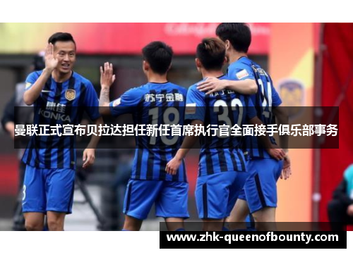 曼联正式宣布贝拉达担任新任首席执行官全面接手俱乐部事务 曼联正式宣布贝拉达担任新任首席执行官全面接手俱乐部事务