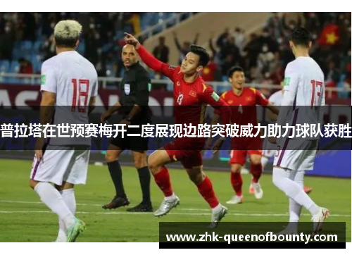 普拉塔在世预赛梅开二度展现边路突破威力助力球队获胜 普拉塔在世预赛梅开二度展现边路突破威力助力球队获胜