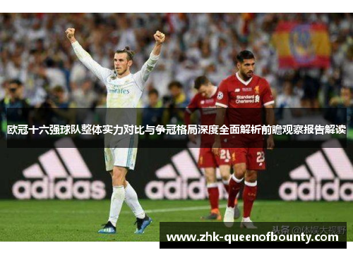 欧冠十六强球队整体实力对比与争冠格局深度全面解析前瞻观察报告解读 欧冠十六强球队整体实力对比与争冠格局深度全面解析前瞻观察报告解读