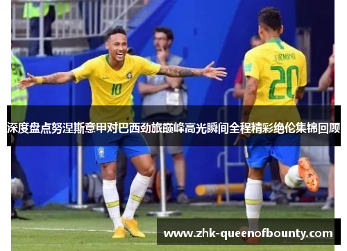 深度盘点努涅斯意甲对巴西劲旅巅峰高光瞬间全程精彩绝伦集锦回顾 深度盘点努涅斯意甲对巴西劲旅巅峰高光瞬间全程精彩绝伦集锦回顾