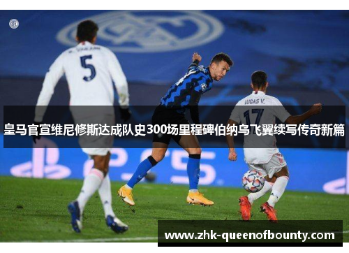 皇马官宣维尼修斯达成队史300场里程碑伯纳乌飞翼续写传奇新篇 皇马官宣维尼修斯达成队史300场里程碑伯纳乌飞翼续写传奇新篇