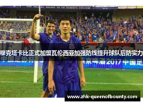 穆克塔卡比正式加盟瓦伦西亚加强防线提升球队后防实力 穆克塔卡比正式加盟瓦伦西亚加强防线提升球队后防实力