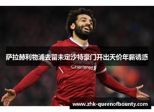 萨拉赫利物浦去留未定沙特豪门开出天价年薪诱惑
