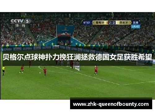 贝格尔点球神扑力挽狂澜拯救德国女足获胜希望 贝格尔点球神扑力挽狂澜拯救德国女足获胜希望