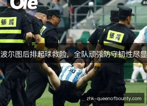 波尔图后排起球救险,全队顽强防守韧性尽显 波尔图后排起球救险,全队顽强防守韧性尽显